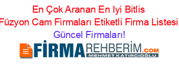 En+Çok+Aranan+En+Iyi+Bitlis+Füzyon+Cam+Firmaları+Etiketli+Firma+Listesi Güncel+Firmaları!