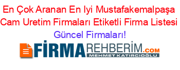 En+Çok+Aranan+En+Iyi+Mustafakemalpaşa+Cam+Uretim+Firmaları+Etiketli+Firma+Listesi Güncel+Firmaları!