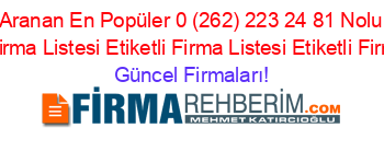 En+Çok+Aranan+En+Popüler+0+(262)+223+24+81+Nolu+Telefon+Kime+Ait+Etiketli+Firma+Listesi+Etiketli+Firma+Listesi+Etiketli+Firma+Listesi3.Sayfa Güncel+Firmaları!