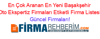 En+Çok+Aranan+En+Yeni+Başakşehir+Oto+Ekspertiz+Firmaları+Etiketli+Firma+Listesi Güncel+Firmaları!