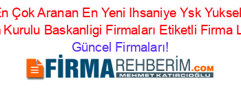 En+Çok+Aranan+En+Yeni+Ihsaniye+Ysk+Yuksek+Secim+Kurulu+Baskanligi+Firmaları+Etiketli+Firma+Listesi Güncel+Firmaları!