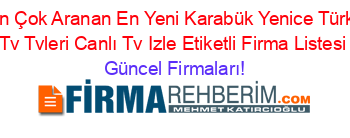 En+Çok+Aranan+En+Yeni+Karabük+Yenice+Türki+Tv+Tvleri+Canlı+Tv+Izle+Etiketli+Firma+Listesi Güncel+Firmaları!
