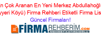 En+Çok+Aranan+En+Yeni+Merkez+Abdullahoğlu+(Köyyeri+Köyü)+Firma+Rehberi+Etiketli+Firma+Listesi Güncel+Firmaları!