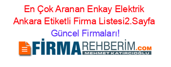 En+Çok+Aranan+Enkay+Elektrik+Ankara+Etiketli+Firma+Listesi2.Sayfa Güncel+Firmaları!