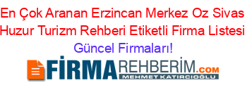 En+Çok+Aranan+Erzincan+Merkez+Oz+Sivas+Huzur+Turizm+Rehberi+Etiketli+Firma+Listesi Güncel+Firmaları!