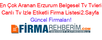 En+Çok+Aranan+Erzurum+Belgesel+Tv+Tvleri+Canlı+Tv+Izle+Etiketli+Firma+Listesi2.Sayfa Güncel+Firmaları!