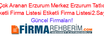 En+Çok+Aranan+Erzurum+Merkez+Erzurum+Tatlıcılar+Etiketli+Firma+Listesi+Etiketli+Firma+Listesi2.Sayfa Güncel+Firmaları!