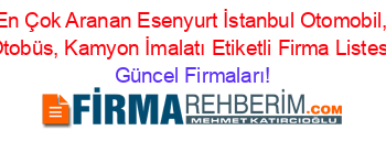 En+Çok+Aranan+Esenyurt+İstanbul+Otomobil,+Otobüs,+Kamyon+İmalatı+Etiketli+Firma+Listesi Güncel+Firmaları!