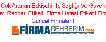 En+Cok+Aranan+Eskişehir+Iş+Sağlığı+Ve+Güvenliği+Malzemeleri+Rehberi+Etiketli+Firma+Listesi+Etiketli+Firma+Listesi Güncel+Firmaları!