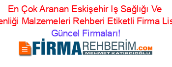 En+Çok+Aranan+Eskişehir+Iş+Sağlığı+Ve+Güvenliği+Malzemeleri+Rehberi+Etiketli+Firma+Listesi Güncel+Firmaları!