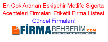 En+Cok+Aranan+Eskişehir+Metlife+Sigorta+Acenteleri+Firmaları+Etiketli+Firma+Listesi Güncel+Firmaları!