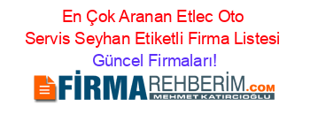 En+Çok+Aranan+Etlec+Oto+Servis+Seyhan+Etiketli+Firma+Listesi Güncel+Firmaları!