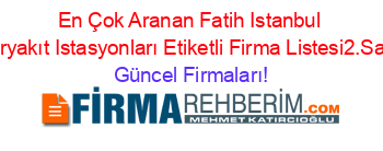 En+Çok+Aranan+Fatih+Istanbul+Akaryakıt+Istasyonları+Etiketli+Firma+Listesi2.Sayfa Güncel+Firmaları!