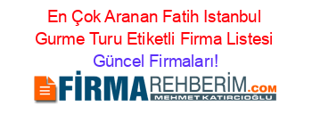 En+Çok+Aranan+Fatih+Istanbul+Gurme+Turu+Etiketli+Firma+Listesi Güncel+Firmaları!