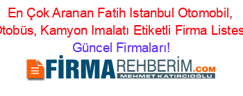 En+Çok+Aranan+Fatih+Istanbul+Otomobil,+Otobüs,+Kamyon+Imalatı+Etiketli+Firma+Listesi Güncel+Firmaları!