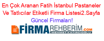 En+Çok+Aranan+Fatih+İstanbul+Pastaneler+Ve+Tatlıcılar+Etiketli+Firma+Listesi2.Sayfa Güncel+Firmaları!