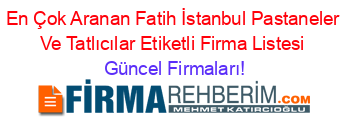En+Çok+Aranan+Fatih+İstanbul+Pastaneler+Ve+Tatlıcılar+Etiketli+Firma+Listesi Güncel+Firmaları!