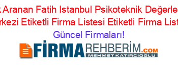 En+Çok+Aranan+Fatih+Istanbul+Psikoteknik+Değerlendirme+Merkezi+Etiketli+Firma+Listesi+Etiketli+Firma+Listesi Güncel+Firmaları!