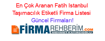 En+Çok+Aranan+Fatih+Istanbul+Taşımacılık+Etiketli+Firma+Listesi Güncel+Firmaları!