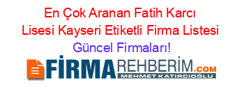 En+Çok+Aranan+Fatih+Karcı+Lisesi+Kayseri+Etiketli+Firma+Listesi Güncel+Firmaları!