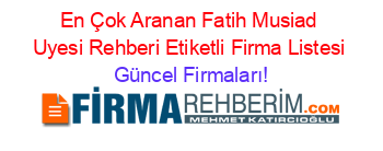 En+Çok+Aranan+Fatih+Musiad+Uyesi+Rehberi+Etiketli+Firma+Listesi Güncel+Firmaları!