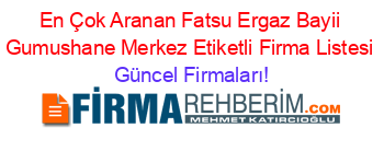 En+Çok+Aranan+Fatsu+Ergaz+Bayii+Gumushane+Merkez+Etiketli+Firma+Listesi Güncel+Firmaları!