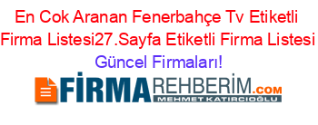 En+Cok+Aranan+Fenerbahçe+Tv+Etiketli+Firma+Listesi27.Sayfa+Etiketli+Firma+Listesi Güncel+Firmaları!