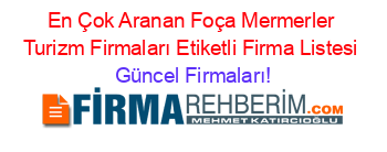 En+Çok+Aranan+Foça+Mermerler+Turizm+Firmaları+Etiketli+Firma+Listesi Güncel+Firmaları!