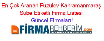En+Çok+Aranan+Fuzulev+Kahramanmaraş+Sube+Etiketli+Firma+Listesi Güncel+Firmaları!