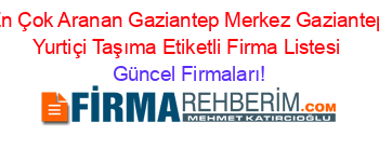 En+Çok+Aranan+Gaziantep+Merkez+Gaziantep+Yurtiçi+Taşıma+Etiketli+Firma+Listesi Güncel+Firmaları!