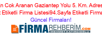 En+Cok+Aranan+Gaziantep+Yolu+5.+Km.+Adresi+Kime+Ait+Etiketli+Firma+Listesi94.Sayfa+Etiketli+Firma+Listesi Güncel+Firmaları!