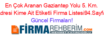 En+Çok+Aranan+Gaziantep+Yolu+5.+Km.+Adresi+Kime+Ait+Etiketli+Firma+Listesi94.Sayfa Güncel+Firmaları!