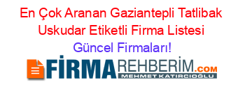 En+Çok+Aranan+Gaziantepli+Tatlibak+Uskudar+Etiketli+Firma+Listesi Güncel+Firmaları!