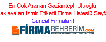 En+Çok+Aranan+Gaziantepli+Uluoğlu+Baklavaları+Izmir+Etiketli+Firma+Listesi3.Sayfa Güncel+Firmaları!