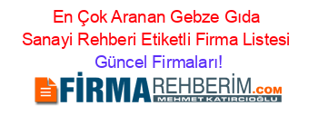 En+Çok+Aranan+Gebze+Gıda+Sanayi+Rehberi+Etiketli+Firma+Listesi Güncel+Firmaları!