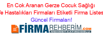 En+Cok+Aranan+Gerze+Cocuk+Sağlığı+Ve+Hastalıkları+Firmaları+Etiketli+Firma+Listesi Güncel+Firmaları!