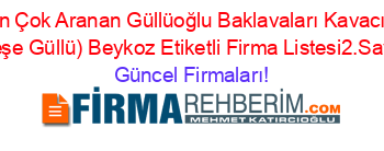 En+Çok+Aranan+Güllüoğlu+Baklavaları+Kavacık+(Neşe+Güllü)+Beykoz+Etiketli+Firma+Listesi2.Sayfa Güncel+Firmaları!