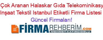 En+Çok+Aranan+Halaskar+Gıda+Telekominikasyon+Inşaat+Tekstil+Istanbul+Etiketli+Firma+Listesi Güncel+Firmaları!