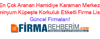 En+Çok+Aranan+Hamidiye+Karaman+Merkez+Alüminyum+Küpeşte+Korkuluk+Etiketli+Firma+Listesi Güncel+Firmaları!