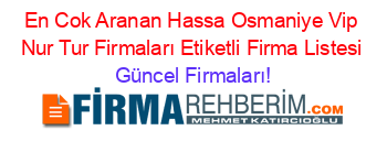 En+Cok+Aranan+Hassa+Osmaniye+Vip+Nur+Tur+Firmaları+Etiketli+Firma+Listesi Güncel+Firmaları!
