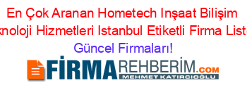 En+Çok+Aranan+Hometech+Inşaat+Bilişim+Teknoloji+Hizmetleri+Istanbul+Etiketli+Firma+Listesi Güncel+Firmaları!