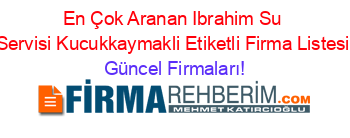 En+Çok+Aranan+Ibrahim+Su+Servisi+Kucukkaymakli+Etiketli+Firma+Listesi Güncel+Firmaları!