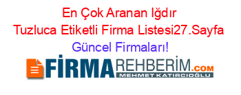 En+Çok+Aranan+Iğdır+Tuzluca+Etiketli+Firma+Listesi27.Sayfa Güncel+Firmaları!