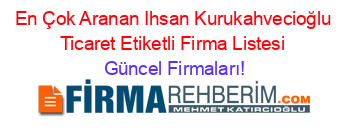 En+Çok+Aranan+Ihsan+Kurukahvecioğlu+Ticaret+Etiketli+Firma+Listesi Güncel+Firmaları!