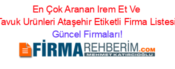 En+Çok+Aranan+Irem+Et+Ve+Tavuk+Urünleri+Ataşehir+Etiketli+Firma+Listesi Güncel+Firmaları!
