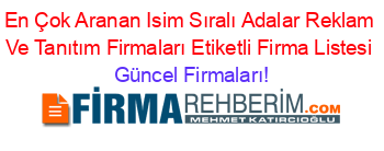 En+Çok+Aranan+Isim+Sıralı+Adalar+Reklam+Ve+Tanıtım+Firmaları+Etiketli+Firma+Listesi Güncel+Firmaları!