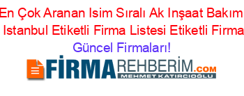 En+Çok+Aranan+Isim+Sıralı+Ak+Inşaat+Bakım+Onarım+Istanbul+Etiketli+Firma+Listesi+Etiketli+Firma+Listesi Güncel+Firmaları!