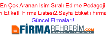 En+Çok+Aranan+Isim+Sıralı+Edirne+Pedagoji+Firmaları+Etiketli+Firma+Listesi2.Sayfa+Etiketli+Firma+Listesi Güncel+Firmaları!