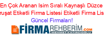 En+Çok+Aranan+Isim+Sıralı+Kaynaşlı+Düzce+Mefruşat+Etiketli+Firma+Listesi+Etiketli+Firma+Listesi Güncel+Firmaları!