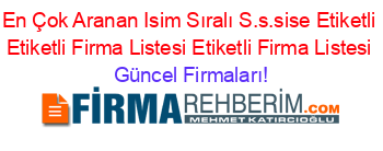 En+Çok+Aranan+Isim+Sıralı+S.s.sise+Etiketli+Etiketli+Firma+Listesi+Etiketli+Firma+Listesi Güncel+Firmaları!